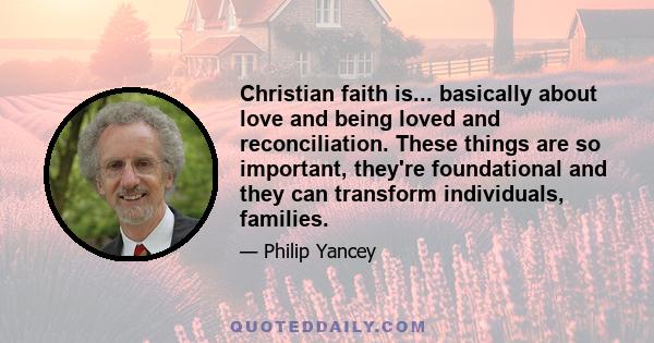 Christian faith is... basically about love and being loved and reconciliation. These things are so important, they're foundational and they can transform individuals, families.