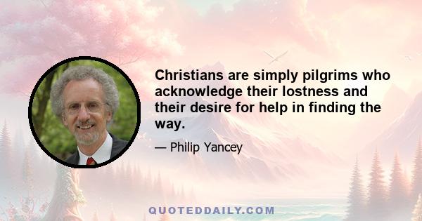 Christians are simply pilgrims who acknowledge their lostness and their desire for help in finding the way.