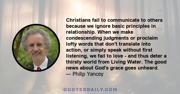 Christians fail to communicate to others because we ignore basic principles in relationship. When we make condescending judgments or proclaim lofty words that don't translate into action, or simply speak without first