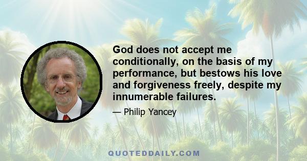 God does not accept me conditionally, on the basis of my performance, but bestows his love and forgiveness freely, despite my innumerable failures.