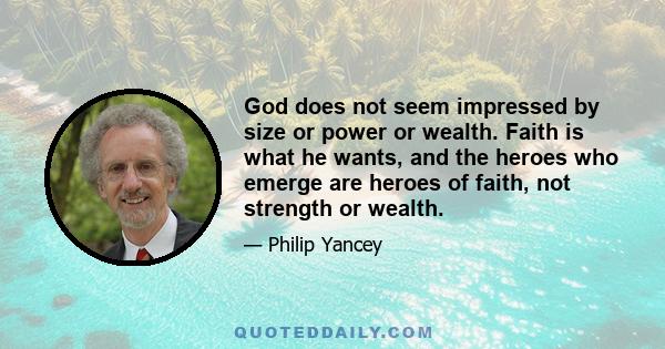 God does not seem impressed by size or power or wealth. Faith is what he wants, and the heroes who emerge are heroes of faith, not strength or wealth.