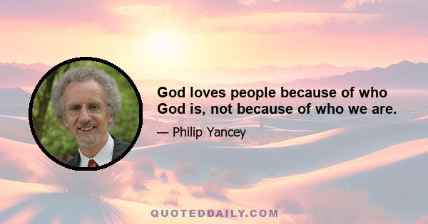 God loves people because of who God is, not because of who we are.