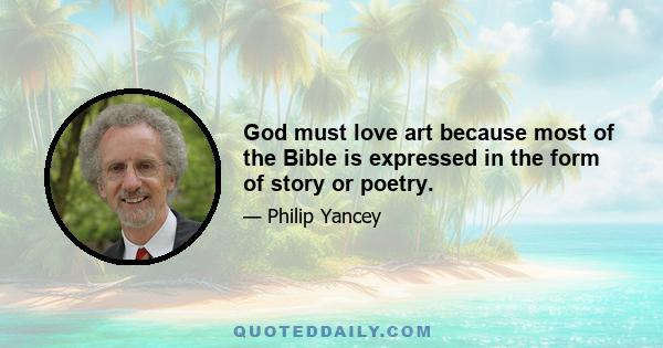 God must love art because most of the Bible is expressed in the form of story or poetry.