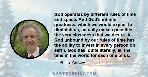 God operates by different rules of time and space. And God's infinite greatness, which we would expect to diminish us, actually makes possible the very closeness that we desire. A God unbound by our rules of time has