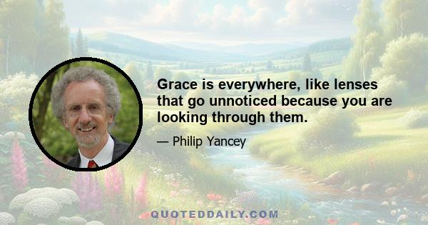 Grace is everywhere, like lenses that go unnoticed because you are looking through them.