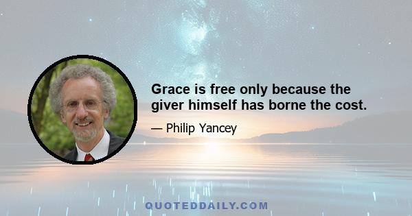 Grace is free only because the giver himself has borne the cost.