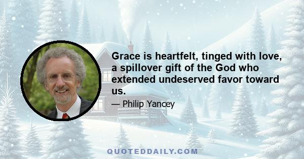 Grace is heartfelt, tinged with love, a spillover gift of the God who extended undeserved favor toward us.