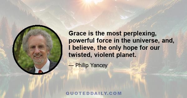 Grace is the most perplexing, powerful force in the universe, and, I believe, the only hope for our twisted, violent planet.