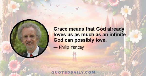 Grace means that God already loves us as much as an infinite God can possibly love.