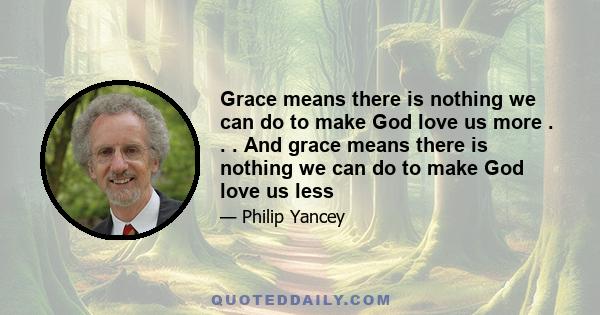 Grace means there is nothing we can do to make God love us more . . . And grace means there is nothing we can do to make God love us less