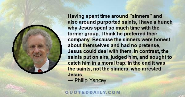 Having spent time around sinners and also around purported saints, I have a hunch why Jesus spent so much time with the former group: I think he preferred their company. Because the sinners were honest about themselves