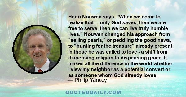 Henri Nouwen says, When we come to realize that ... only God saves, then we are free to serve, then we can live truly humble lives. Nouwen changed his approach from selling pearls, or peddling the good news, to hunting