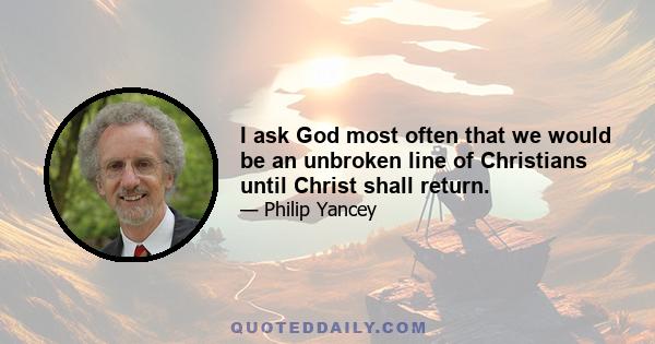 I ask God most often that we would be an unbroken line of Christians until Christ shall return.