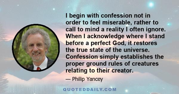 I begin with confession not in order to feel miserable, rather to call to mind a reality I often ignore. When I acknowledge where I stand before a perfect God, it restores the true state of the universe. Confession