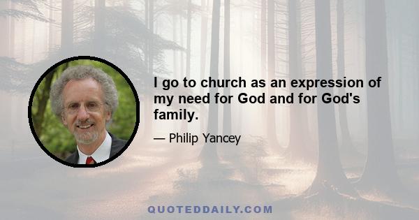 I go to church as an expression of my need for God and for God's family.