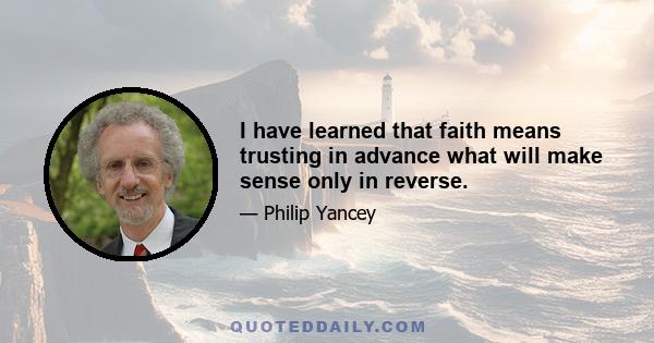 I have learned that faith means trusting in advance what will make sense only in reverse.