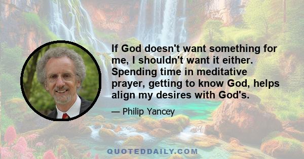 If God doesn't want something for me, I shouldn't want it either. Spending time in meditative prayer, getting to know God, helps align my desires with God's.