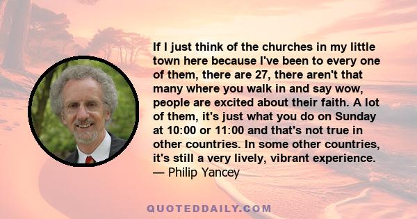 If I just think of the churches in my little town here because I've been to every one of them, there are 27, there aren't that many where you walk in and say wow, people are excited about their faith. A lot of them,