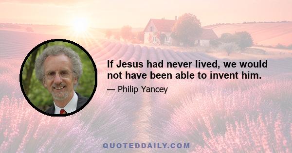 If Jesus had never lived, we would not have been able to invent him.