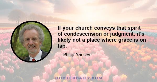 If your church conveys that spirit of condescension or judgment, it's likely not a place where grace is on tap.