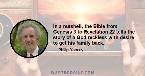 In a nutshell, the Bible from Genesis 3 to Revelation 22 tells the story of a God reckless with desire to get his family back.