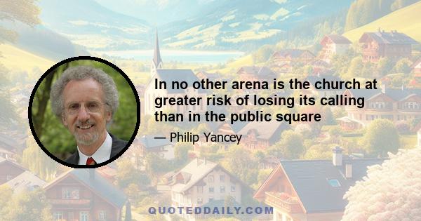 In no other arena is the church at greater risk of losing its calling than in the public square