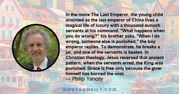 In the move The Last Emperor, the young child anointed as the last emperor of China lives a magical life of luxury with a thousand eunuch servants at his command. What happens when you do wrong? his brother asks. When I 