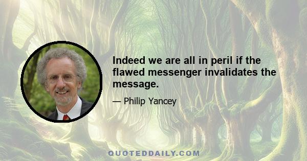 Indeed we are all in peril if the flawed messenger invalidates the message.