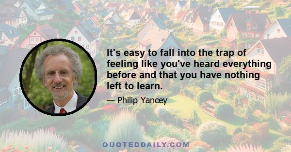 It's easy to fall into the trap of feeling like you've heard everything before and that you have nothing left to learn.