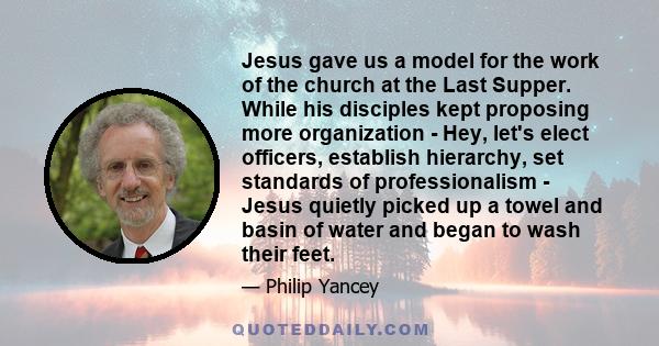 Jesus gave us a model for the work of the church at the Last Supper. While his disciples kept proposing more organization - Hey, let's elect officers, establish hierarchy, set standards of professionalism - Jesus