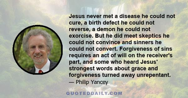 Jesus never met a disease he could not cure, a birth defect he could not reverse, a demon he could not exorcise. But he did meet skeptics he could not convince and sinners he could not convert. Forgiveness of sins