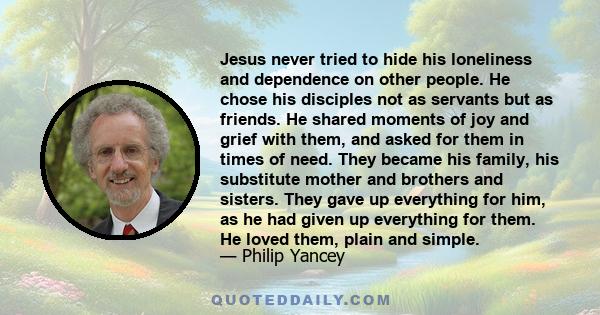 Jesus never tried to hide his loneliness and dependence on other people. He chose his disciples not as servants but as friends. He shared moments of joy and grief with them, and asked for them in times of need. They