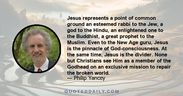 Jesus represents a point of common ground an esteemed rabbi to the Jew, a god to the Hindu, an enlightened one to the Buddhist, a great prophet to the Muslim. Even to the New Age guru, Jesus is the pinnacle of