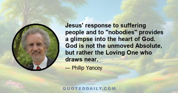 Jesus' response to suffering people and to nobodies provides a glimpse into the heart of God. God is not the unmoved Absolute, but rather the Loving One who draws near.