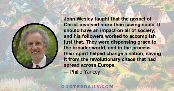 John Wesley taught that the gospel of Christ involved more than saving souls. It should have an impact on all of society, and his followers worked to accomplish just that. They were dispensing grace to the broader