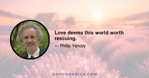 Love deems this world worth rescuing.