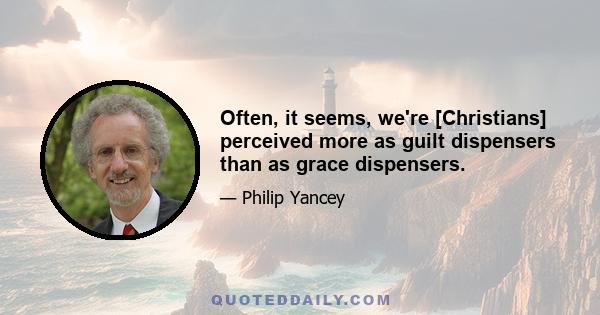 Often, it seems, we're [Christians] perceived more as guilt dispensers than as grace dispensers.