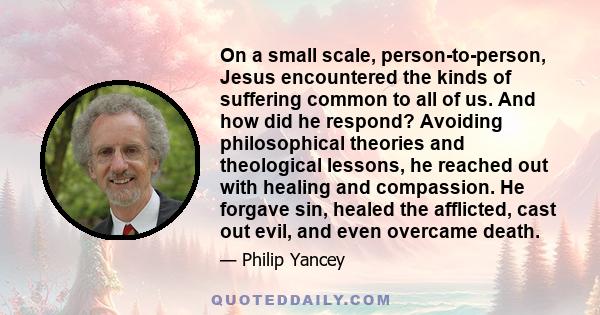 On a small scale, person-to-person, Jesus encountered the kinds of suffering common to all of us. And how did he respond? Avoiding philosophical theories and theological lessons, he reached out with healing and