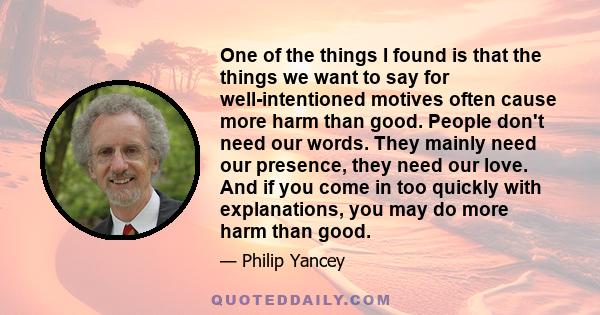 One of the things I found is that the things we want to say for well-intentioned motives often cause more harm than good. People don't need our words. They mainly need our presence, they need our love. And if you come