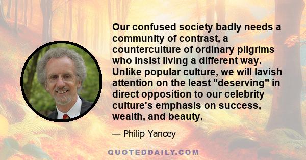 Our confused society badly needs a community of contrast, a counterculture of ordinary pilgrims who insist living a different way. Unlike popular culture, we will lavish attention on the least deserving in direct