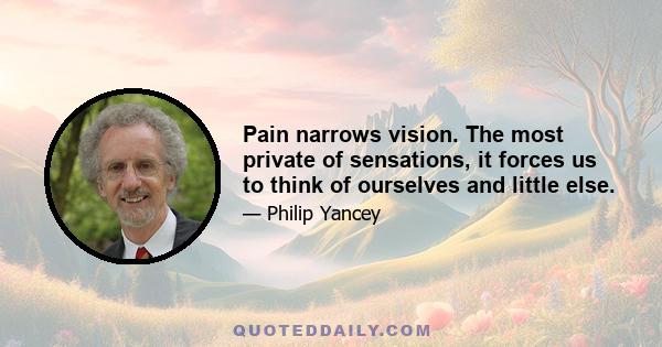 Pain narrows vision. The most private of sensations, it forces us to think of ourselves and little else.