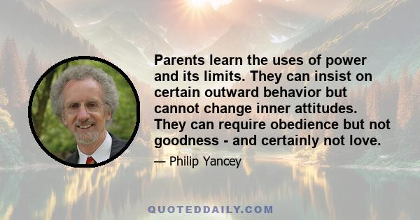 Parents learn the uses of power and its limits. They can insist on certain outward behavior but cannot change inner attitudes. They can require obedience but not goodness - and certainly not love.