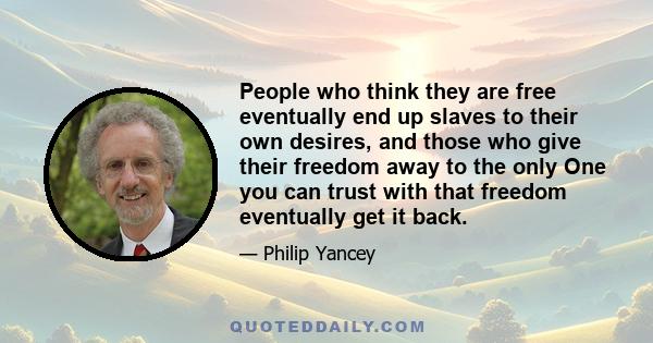 People who think they are free eventually end up slaves to their own desires, and those who give their freedom away to the only One you can trust with that freedom eventually get it back.