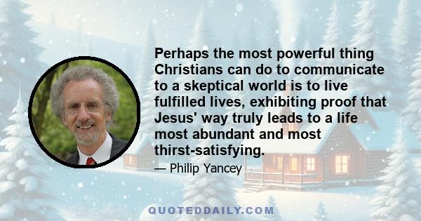 Perhaps the most powerful thing Christians can do to communicate to a skeptical world is to live fulfilled lives, exhibiting proof that Jesus' way truly leads to a life most abundant and most thirst-satisfying.