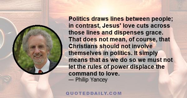 Politics draws lines between people; in contrast, Jesus' love cuts across those lines and dispenses grace. That does not mean, of course, that Christians should not involve themselves in politics. It simply means that