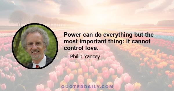 Power can do everything but the most important thing: it cannot control love.