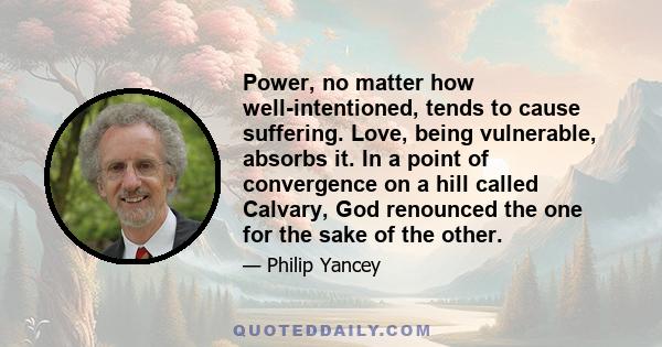 Power, no matter how well-intentioned, tends to cause suffering. Love, being vulnerable, absorbs it. In a point of convergence on a hill called Calvary, God renounced the one for the sake of the other.