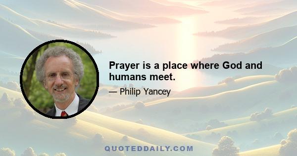 Prayer is a place where God and humans meet.