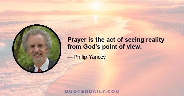 Prayer is the act of seeing reality from God's point of view.