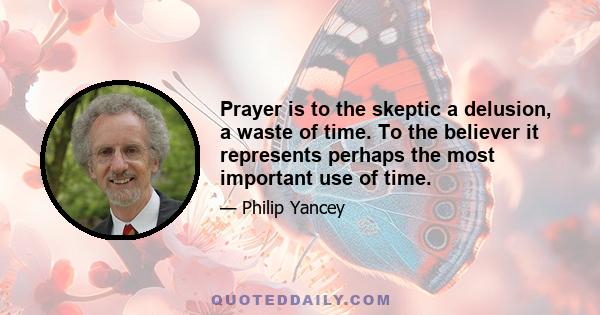 Prayer is to the skeptic a delusion, a waste of time. To the believer it represents perhaps the most important use of time.